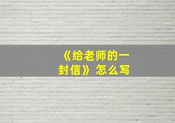 《给老师的一封信》 怎么写